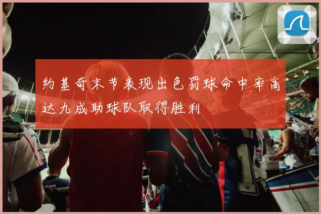 约基奇末节表现出色罚球命中率高达九成助球队取得胜利