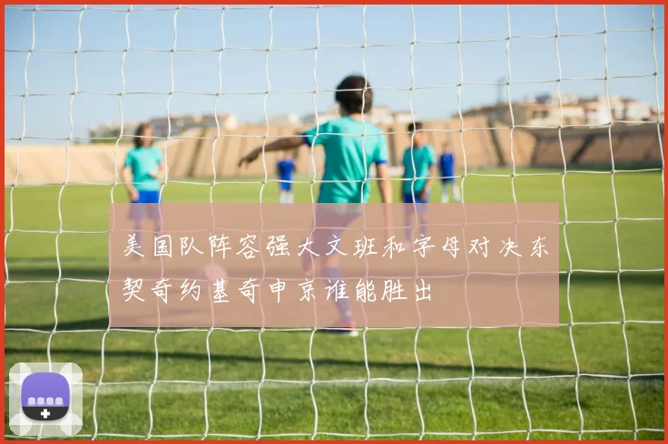 美国队阵容强大文班和字母对决东契奇约基奇申京谁能胜出