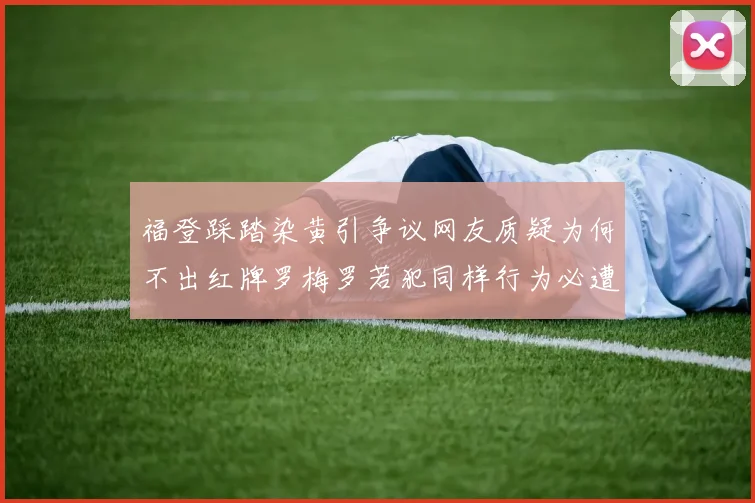 福登踩踏染黄引争议网友质疑为何不出红牌罗梅罗若犯同样行为必遭重罚