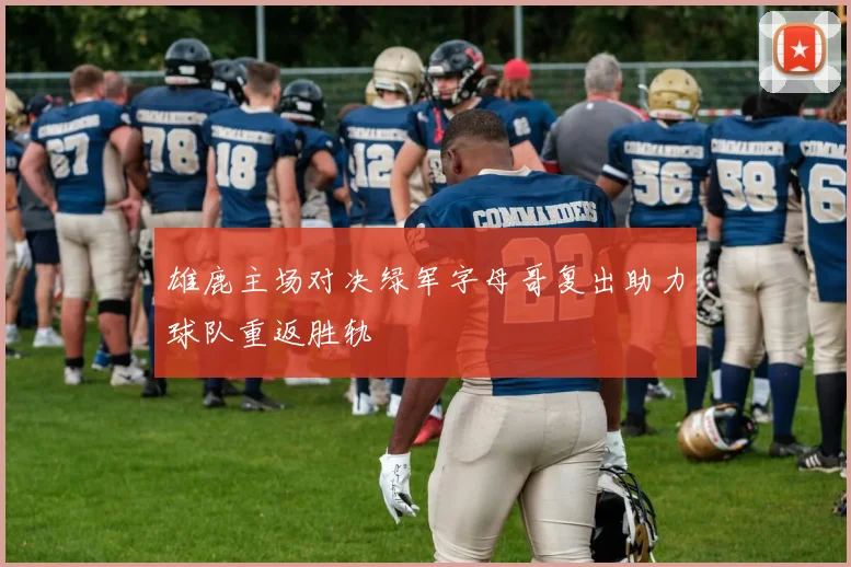 雄鹿主场对决绿军字母哥复出助力球队重返胜轨