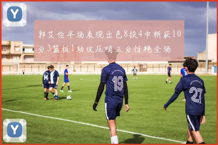 郭艾伦半场表现出色8投4中斩获10分3篮板1助攻压哨三分惊艳全场