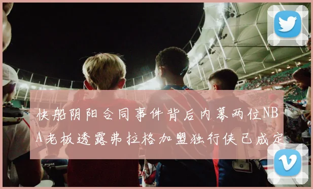 快船阴阳合同事件背后内幕两位NBA老板透露弗拉格加盟独行侠已成定局