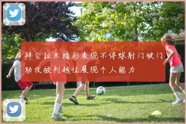 拜合拉木精彩表现不停球射门破门助攻被判越位展现个人能力