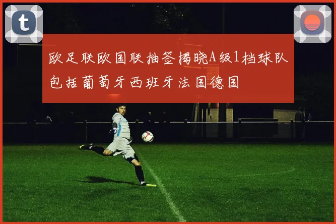 欧足联欧国联抽签揭晓A级1档球队包括葡萄牙西班牙法国德国