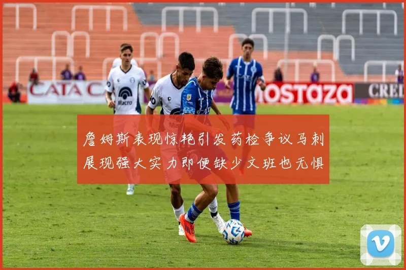 詹姆斯表现惊艳引发药检争议马刺展现强大实力即便缺少文班也无惧挑战