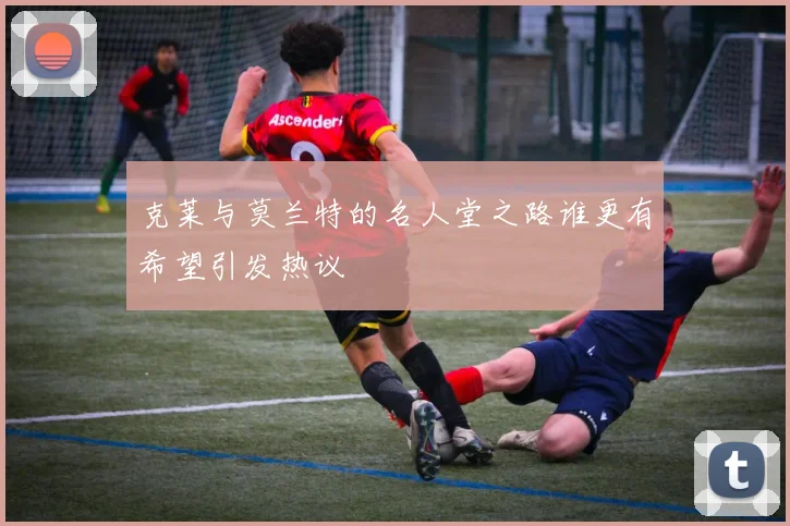 克莱与莫兰特的名人堂之路谁更有希望引发热议