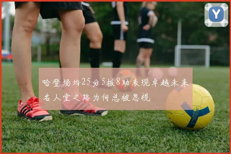 哈登场均25分5板8助表现卓越未来名人堂之路为何总被忽视
