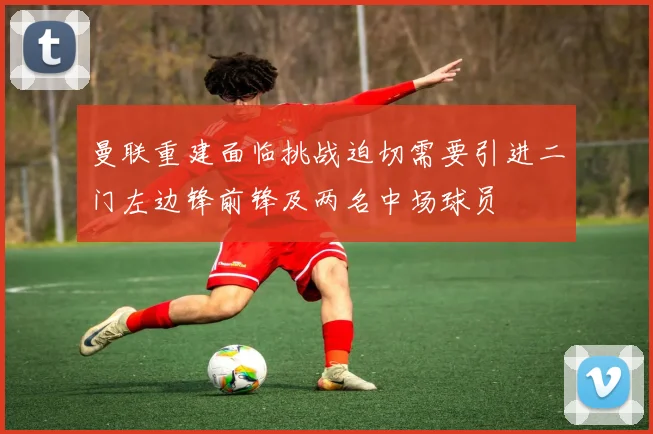 曼联重建面临挑战迫切需要引进二门左边锋前锋及两名中场球员
