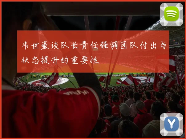 韦世豪谈队长责任强调团队付出与状态提升的重要性