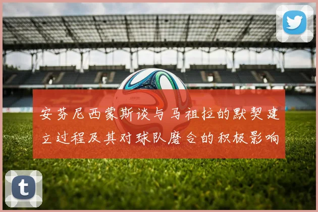 安芬尼西蒙斯谈与马祖拉的默契建立过程及其对球队磨合的积极影响