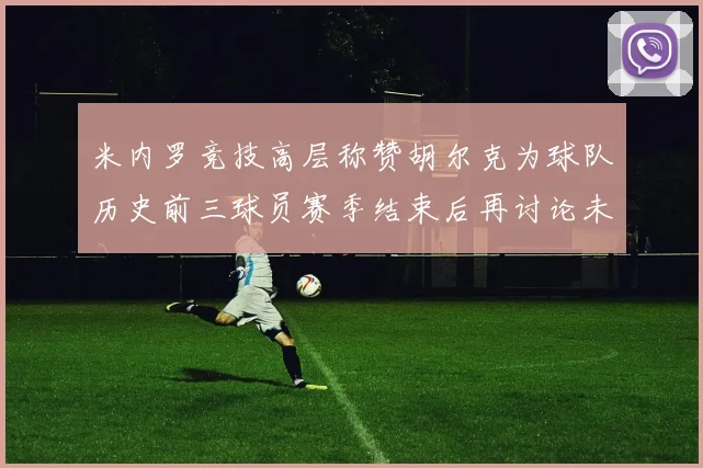 米内罗竞技高层称赞胡尔克为球队历史前三球员赛季结束后再讨论未来计划