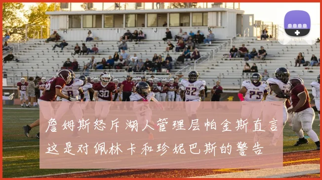 詹姆斯怒斥湖人管理层帕金斯直言这是对佩林卡和珍妮巴斯的警告