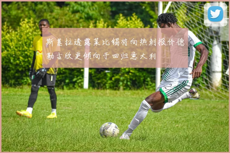 斯基拉透露莱比锡将向热刺报价德勒古欣更倾向于回归意大利