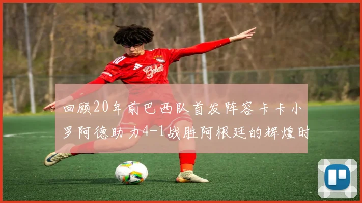 回顾20年前巴西队首发阵容卡卡小罗阿德助力4-1战胜阿根廷的辉煌时刻