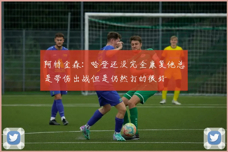 阿特金森：哈登还没完全康复他总是带伤出战但是仍然打的很好