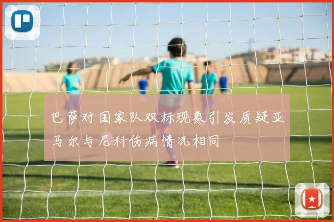 巴萨对国家队双标现象引发质疑亚马尔与尼科伤病情况相同