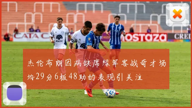 杰伦布朗因病缺席绿军客战奇才场均29分6板48助的表现引关注