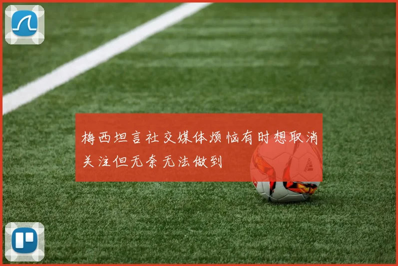 梅西坦言社交媒体烦恼有时想取消关注但无奈无法做到