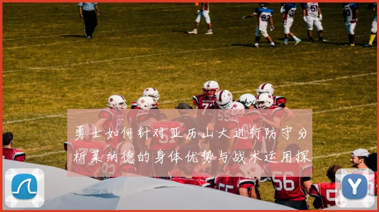 勇士如何针对亚历山大进行防守分析莱纳德的身体优势与战术运用探讨