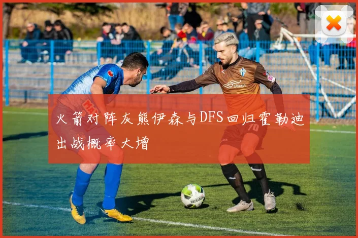 火箭对阵灰熊伊森与DFS回归霍勒迪出战概率大增