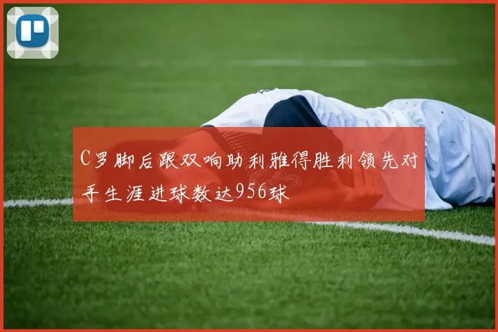C罗脚后跟双响助利雅得胜利领先对手生涯进球数达956球