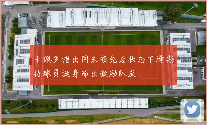 卡佩罗指出国米领先后状态下滑期待球员挺身而出激励队友