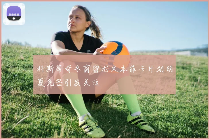 科斯蒂奇冬窗留尤文本菲卡计划明夏免签引发关注