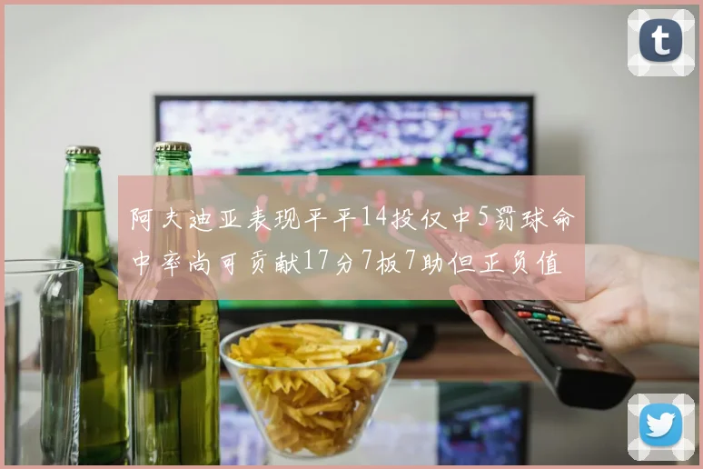 阿夫迪亚表现平平14投仅中5罚球命中率尚可贡献17分7板7助但正负值惨淡