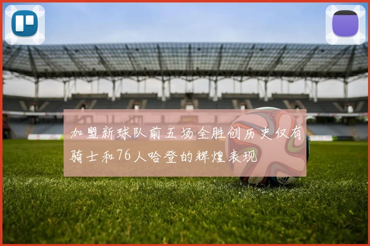 加盟新球队前五场全胜创历史仅有骑士和76人哈登的辉煌表现