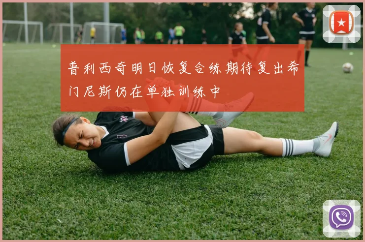 普利西奇明日恢复合练期待复出希门尼斯仍在单独训练中