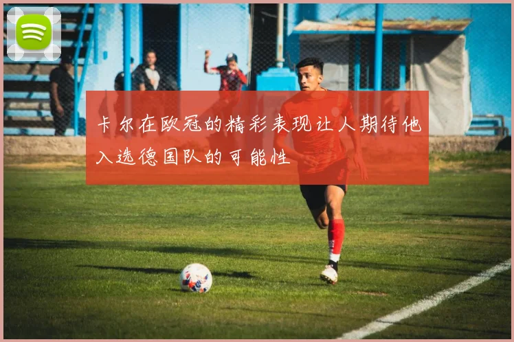 卡尔在欧冠的精彩表现让人期待他入选德国队的可能性