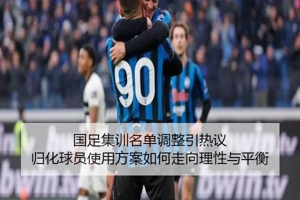 国足集训名单调整引热议 归化球员使用方案如何走向理性与平衡
